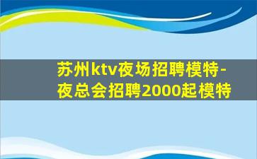 苏州ktv夜场招聘模特-夜总会招聘2000起模特